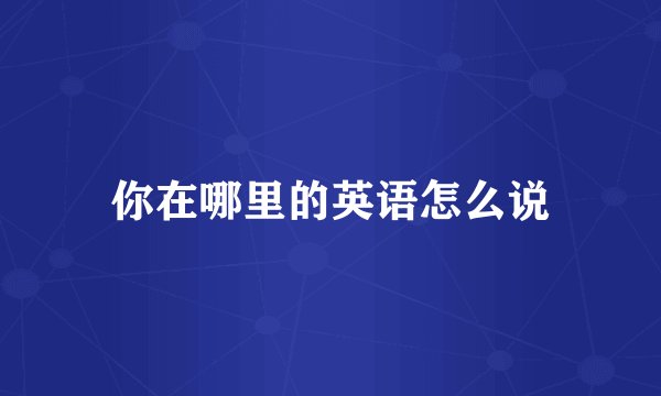 你在哪里的英语怎么说