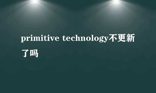 primitive technology不更新了吗
