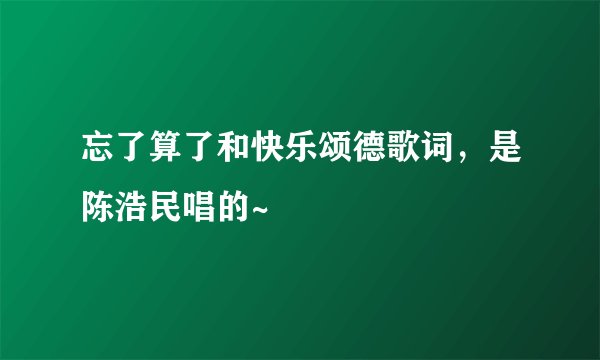 忘了算了和快乐颂德歌词，是陈浩民唱的~