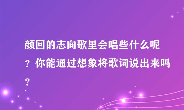 颜回的志向歌里会唱些什么呢？你能通过想象将歌词说出来吗？