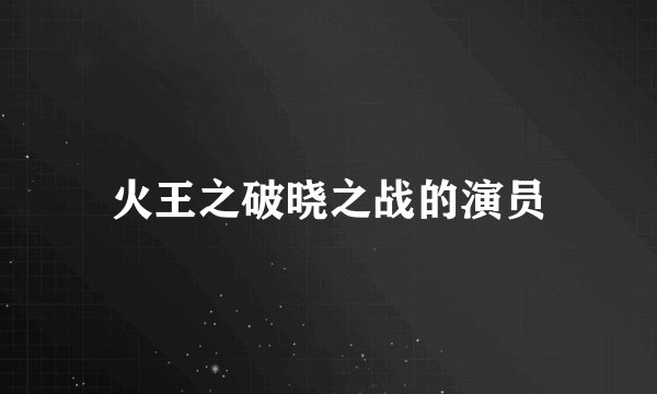 火王之破晓之战的演员
