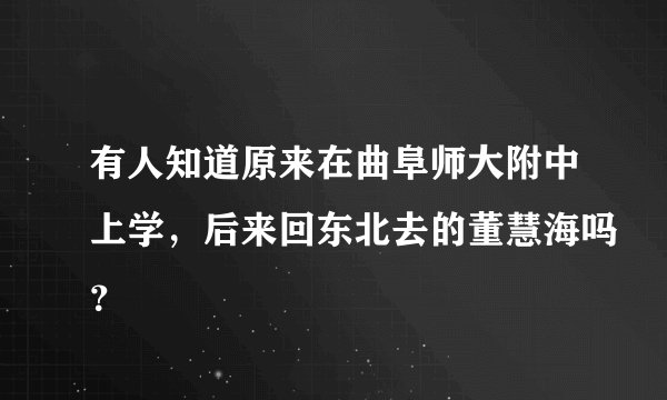 有人知道原来在曲阜师大附中上学，后来回东北去的董慧海吗？