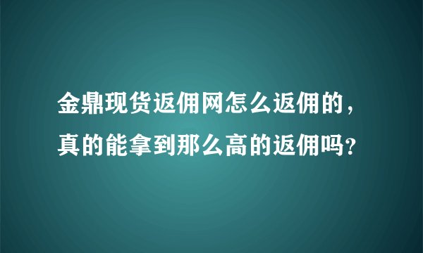 金鼎现货返佣网怎么返佣的，真的能拿到那么高的返佣吗？