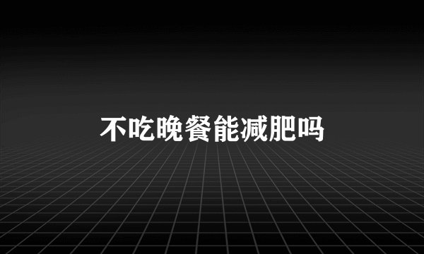 不吃晚餐能减肥吗