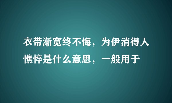 衣带渐宽终不悔，为伊消得人憔悴是什么意思，一般用于