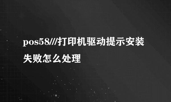 pos58///打印机驱动提示安装失败怎么处理