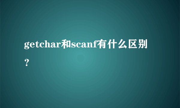 getchar和scanf有什么区别？
