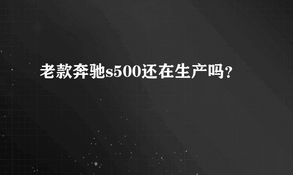 老款奔驰s500还在生产吗？