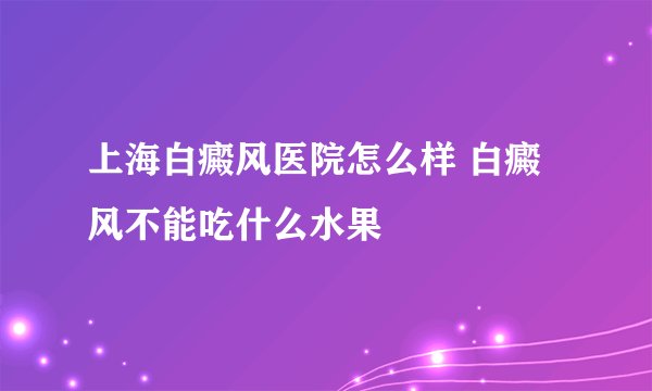 上海白癜风医院怎么样 白癜风不能吃什么水果