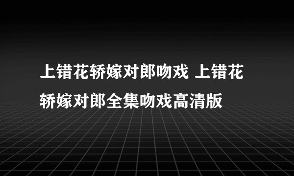 上错花轿嫁对郎吻戏 上错花轿嫁对郎全集吻戏高清版