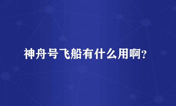 神舟号飞船有什么用啊？