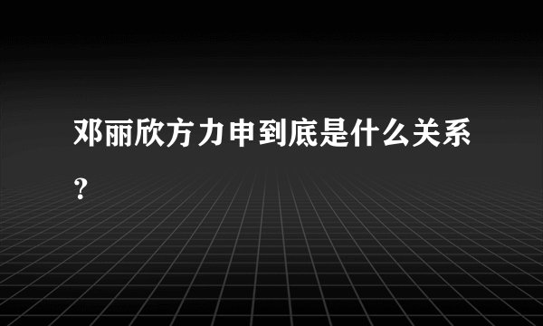 邓丽欣方力申到底是什么关系？