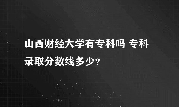 山西财经大学有专科吗 专科录取分数线多少？