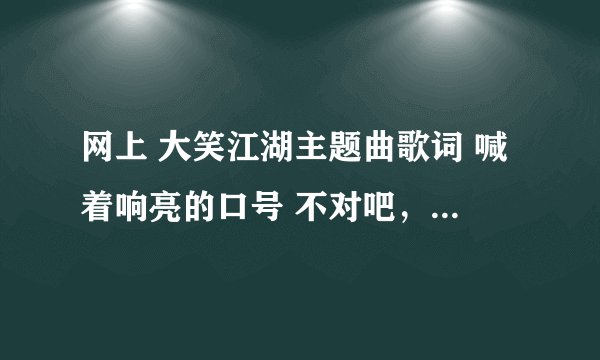 网上 大笑江湖主题曲歌词 喊着响亮的口号 不对吧，应该是喊着 像样 的口号。