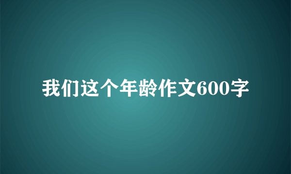 我们这个年龄作文600字