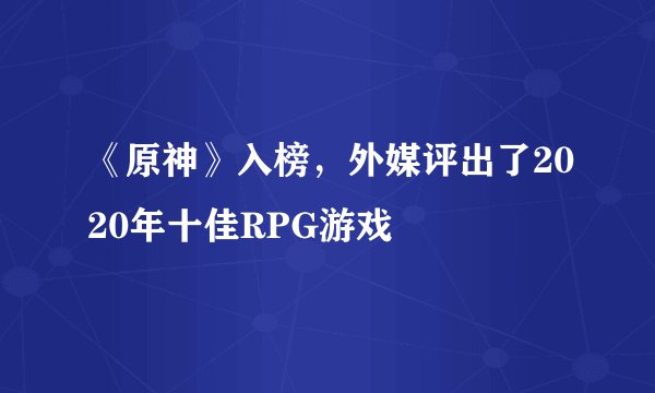 《原神》入榜，外媒评出了2020年十佳RPG游戏