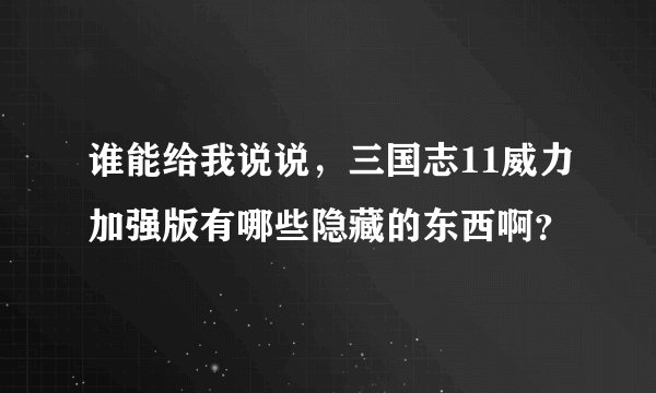 谁能给我说说，三国志11威力加强版有哪些隐藏的东西啊？