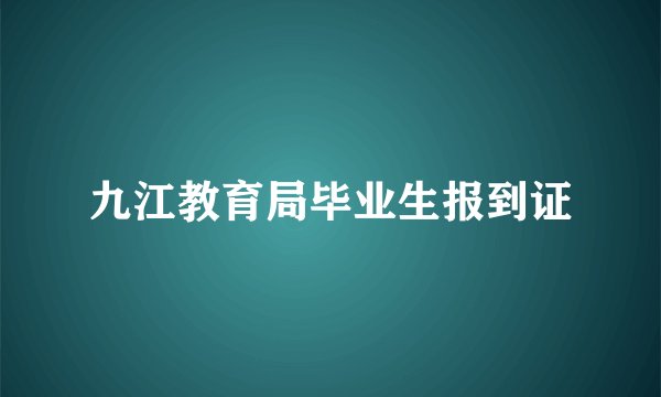 九江教育局毕业生报到证