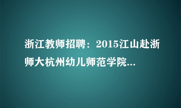浙江教师招聘：2015江山赴浙师大杭州幼儿师范学院招聘幼儿园教师2名公告