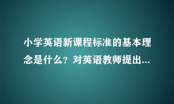 小学英语新课程标准的基本理念是什么？对英语教师提出了哪些新要求？