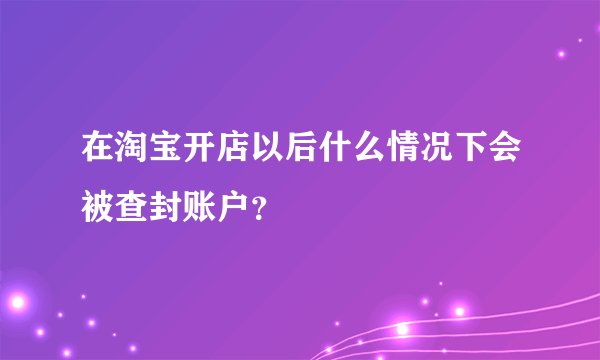 在淘宝开店以后什么情况下会被查封账户？