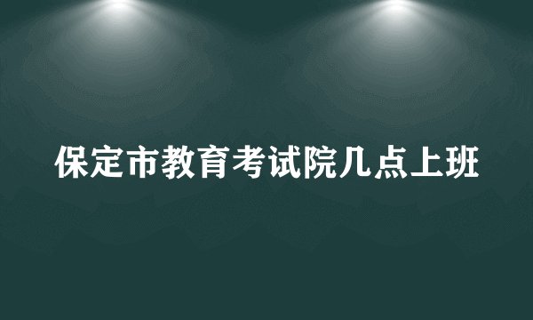 保定市教育考试院几点上班
