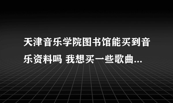 天津音乐学院图书馆能买到音乐资料吗 我想买一些歌曲伴奏音乐可以吗？