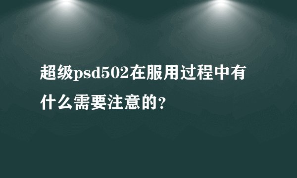 超级psd502在服用过程中有什么需要注意的？