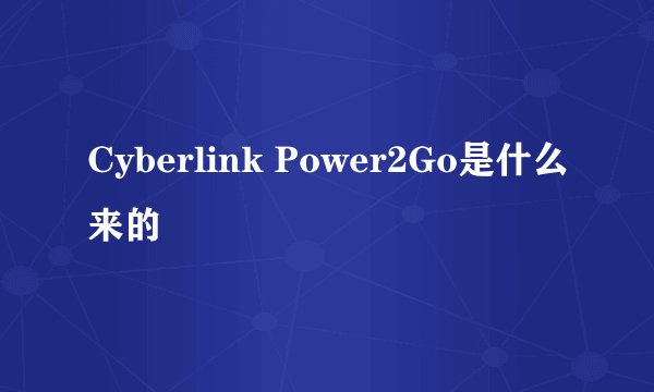 Cyberlink Power2Go是什么来的