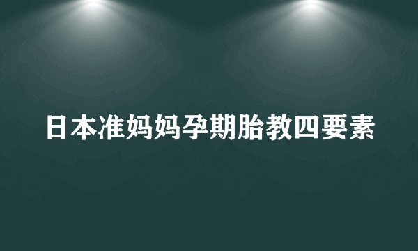 日本准妈妈孕期胎教四要素
