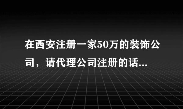 在西安注册一家50万的装饰公司，请代理公司注册的话，一共需要多少钱？