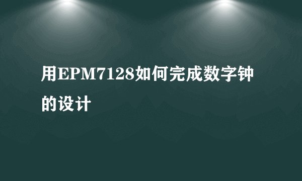 用EPM7128如何完成数字钟的设计
