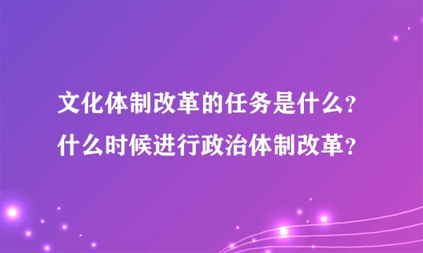 文化体制改革的任务是什么？什么时候进行政治体制改革？