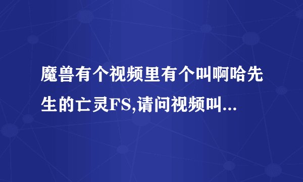魔兽有个视频里有个叫啊哈先生的亡灵FS,请问视频叫什么名字