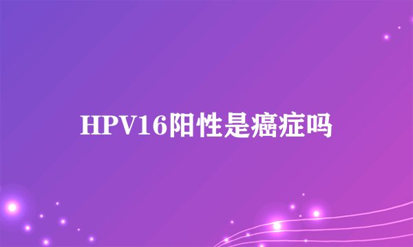 HPV16阳性是癌症吗