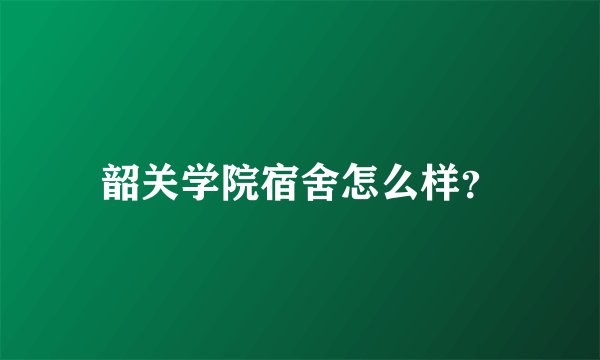 韶关学院宿舍怎么样？