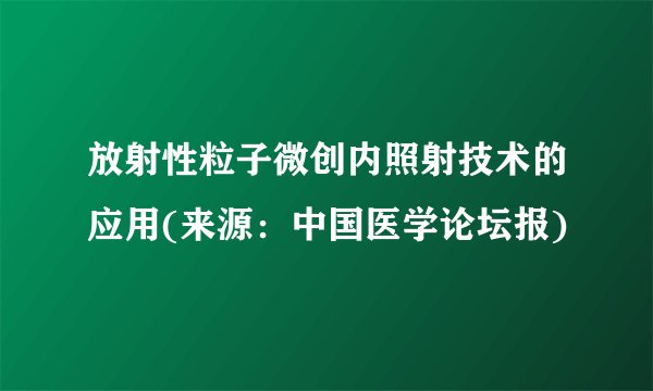 放射性粒子微创内照射技术的应用(来源：中国医学论坛报)