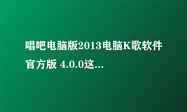 唱吧电脑版2013电脑K歌软件官方版 4.0.0这个怎么样，会不会中毒