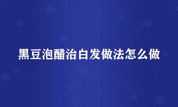 黑豆泡醋治白发做法怎么做
