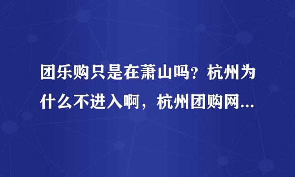 团乐购只是在萧山吗？杭州为什么不进入啊，杭州团购网那么多，干嘛不去杭州。