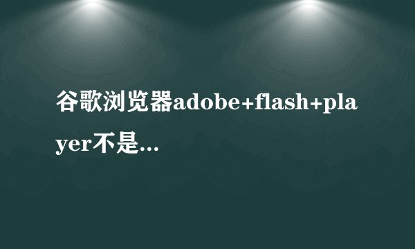 谷歌浏览器adobe+flash+player不是最新版本+怎么办