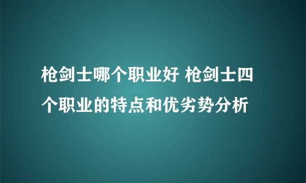 枪剑士哪个职业好 枪剑士四个职业的特点和优劣势分析