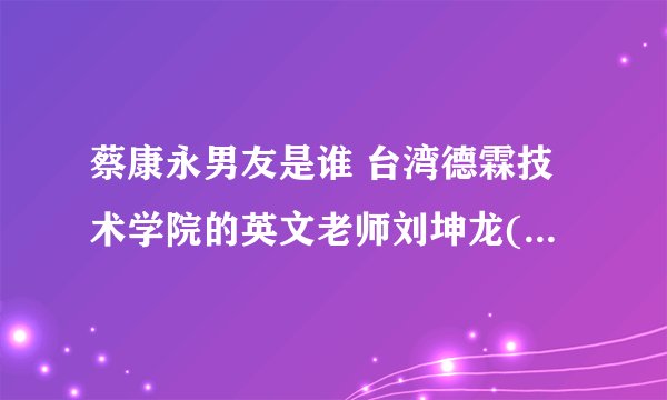 蔡康永男友是谁 台湾德霖技术学院的英文老师刘坤龙(已相恋26年)
