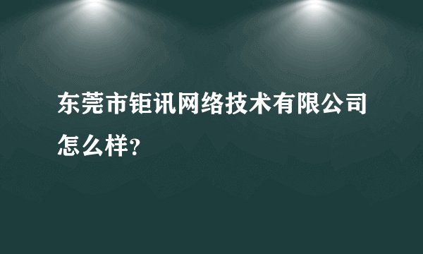 东莞市钜讯网络技术有限公司怎么样？
