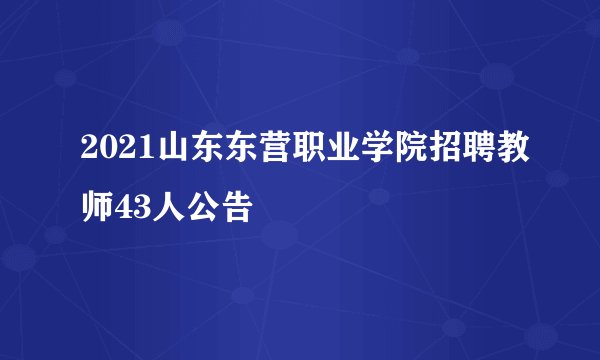2021山东东营职业学院招聘教师43人公告
