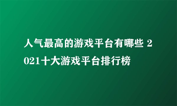 人气最高的游戏平台有哪些 2021十大游戏平台排行榜