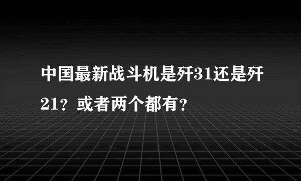 中国最新战斗机是歼31还是歼21？或者两个都有？