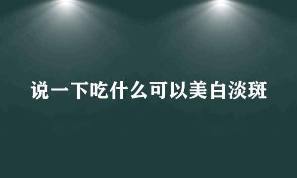 说一下吃什么可以美白淡斑