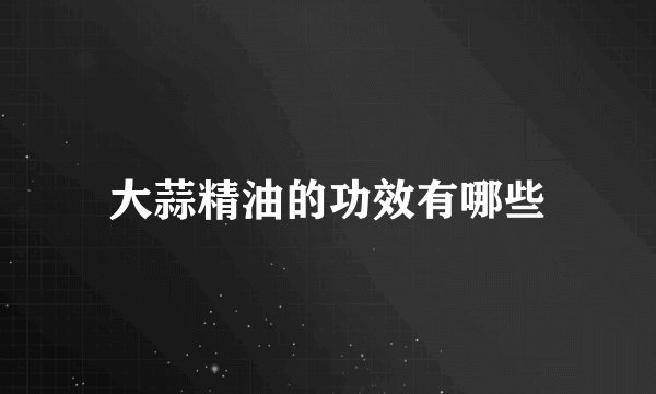 大蒜精油的功效有哪些