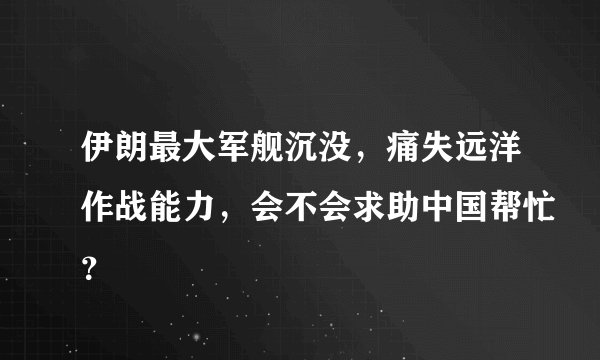 伊朗最大军舰沉没，痛失远洋作战能力，会不会求助中国帮忙？